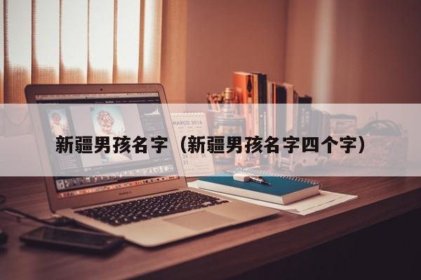 新疆男孩名字（新疆男孩名字四个字）