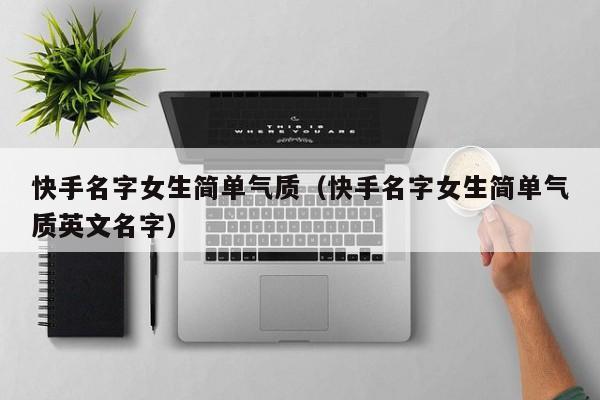 快手名字女生简单气质（快手名字女生简单气质英文名字）