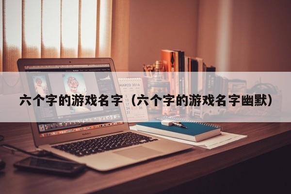 六个字的游戏名字（六个字的游戏名字幽默）