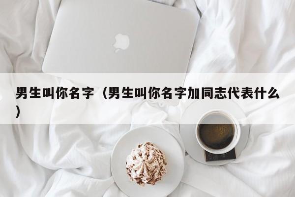 男生叫你名字（男生叫你名字加同志代表什么）