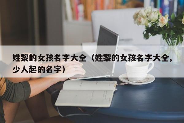 姓黎的女孩名字大全（姓黎的女孩名字大全,少人起的名字）
