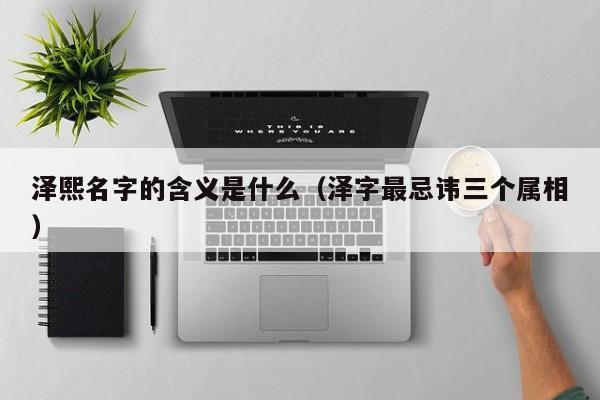 泽熙名字的含义是什么（泽字最忌讳三个属相）