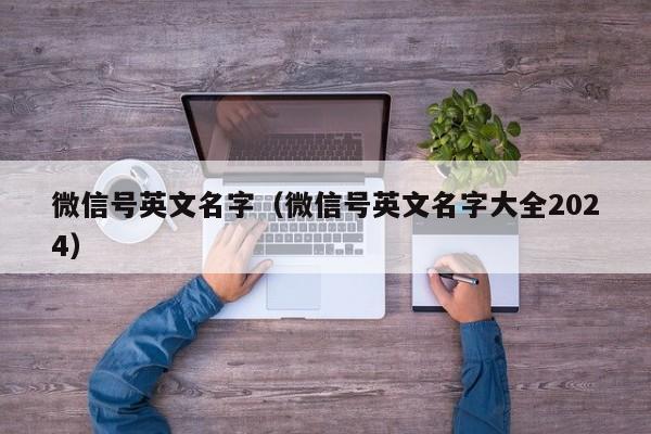 微信号英文名字（微信号英文名字大全2024）