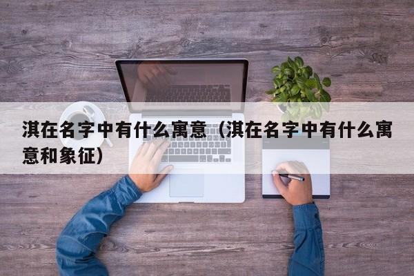 淇在名字中有什么寓意（淇在名字中有什么寓意和象征）
