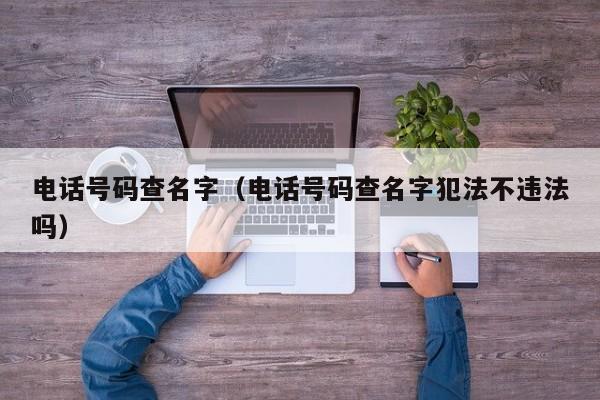 电话号码查名字（电话号码查名字犯法不违法吗）