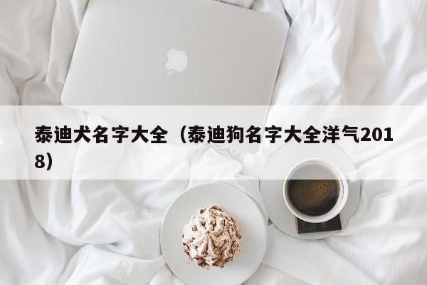 泰迪犬名字大全（泰迪狗名字大全洋气2018）
