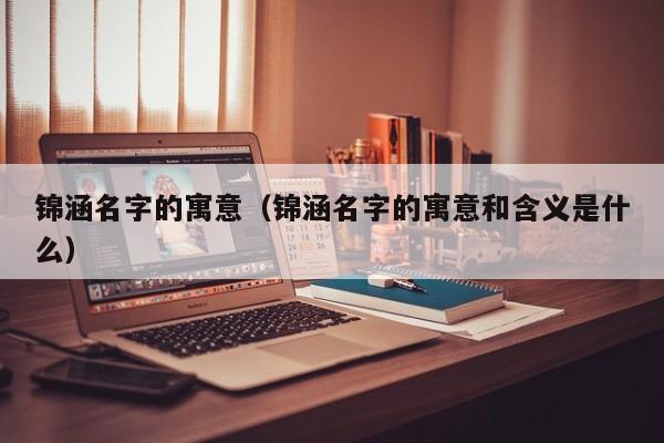锦涵名字的寓意（锦涵名字的寓意和含义是什么）