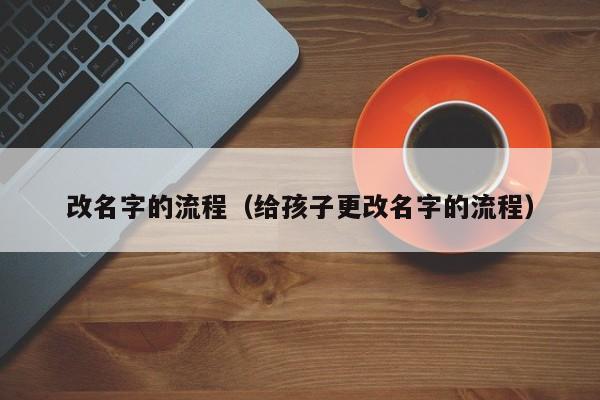 改名字的流程（给孩子更改名字的流程）