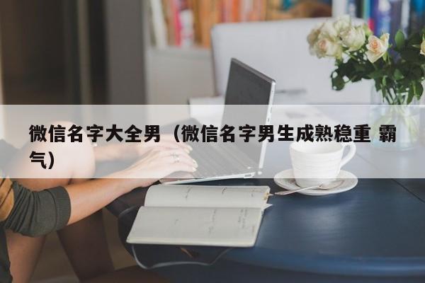 微信名字大全男（微信名字男生成熟稳重 霸气）