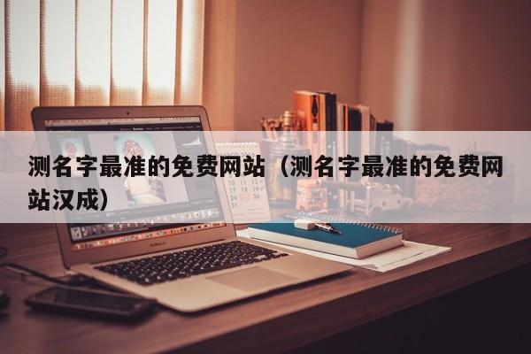 测名字最准的免费网站（测名字最准的免费网站汉成）