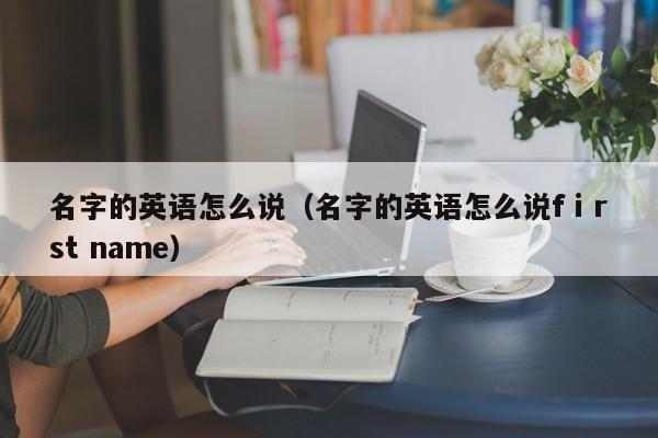 名字的英语怎么说（名字的英语怎么说fⅰrst name）