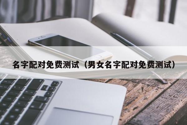 名字配对免费测试（男女名字配对免费测试）