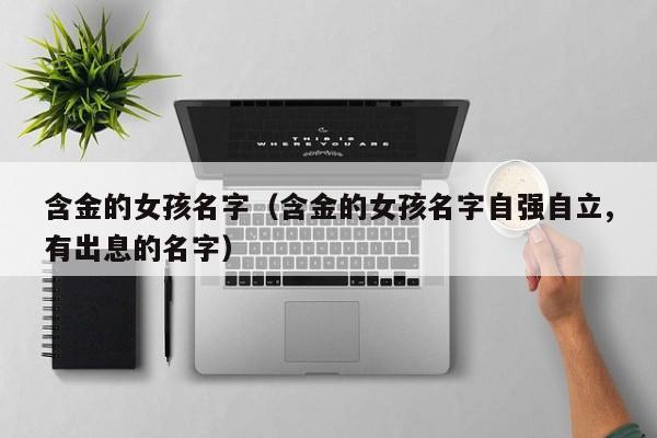 含金的女孩名字（含金的女孩名字自强自立,有出息的名字）