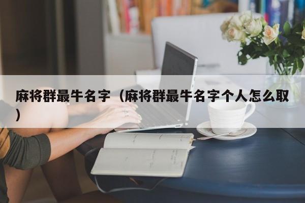 麻将群最牛名字（麻将群最牛名字个人怎么取）