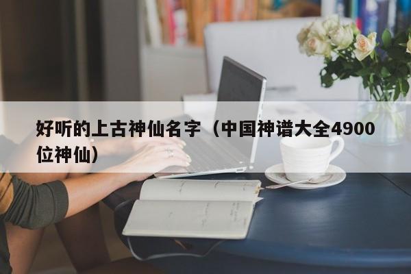 好听的上古神仙名字（中国神谱大全4900位神仙）