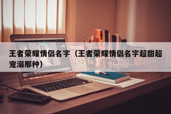 王者荣耀情侣名字（王者荣耀情侣名字超甜超宠溺那种）
