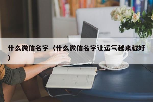什么微信名字（什么微信名字让运气越来越好）