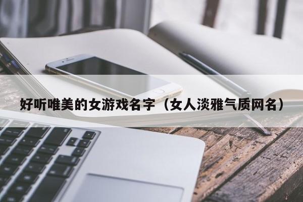 好听唯美的女游戏名字（女人淡雅气质网名）