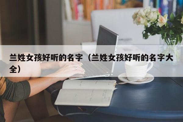 兰姓女孩好听的名字（兰姓女孩好听的名字大全）