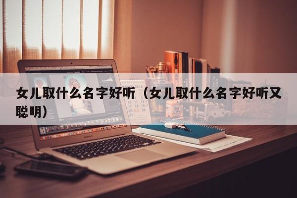 女儿取什么名字好听（女儿取什么名字好听又聪明）