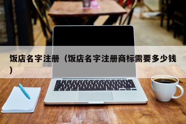 饭店名字注册（饭店名字注册商标需要多少钱）
