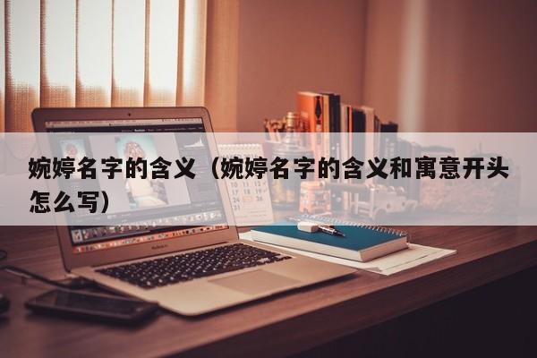 婉婷名字的含义（婉婷名字的含义和寓意开头怎么写）
