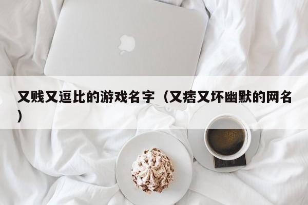 又贱又逗比的游戏名字（又痞又坏幽默的网名）