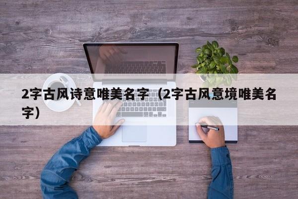 2字古风诗意唯美名字（2字古风意境唯美名字）