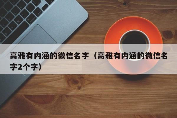 高雅有内涵的微信名字（高雅有内涵的微信名字2个字）