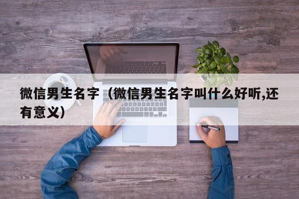微信男生名字（微信男生名字叫什么好听,还有意义）