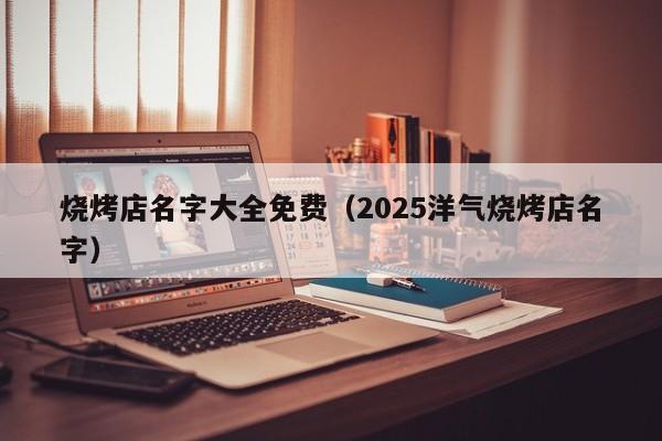 烧烤店名字大全免费（2025洋气烧烤店名字）