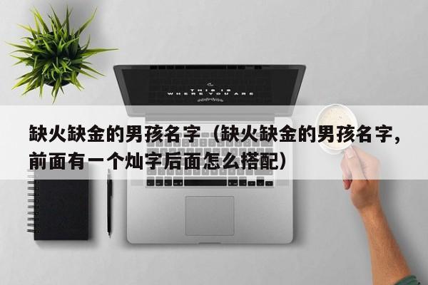 缺火缺金的男孩名字（缺火缺金的男孩名字,前面有一个灿字后面怎么搭配）