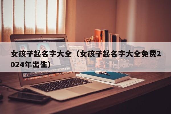 女孩子起名字大全（女孩子起名字大全免费2024年出生）