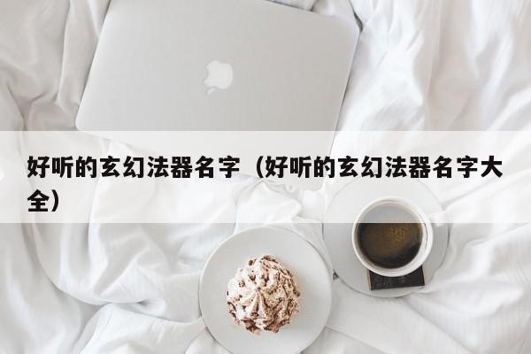 好听的玄幻法器名字（好听的玄幻法器名字大全）
