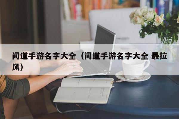 问道手游名字大全（问道手游名字大全 最拉风）