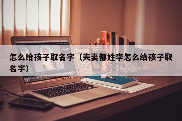 怎么给孩子取名字（夫妻都姓李怎么给孩子取名字）