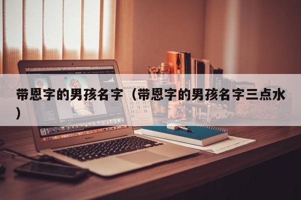 带恩字的男孩名字（带恩字的男孩名字三点水）