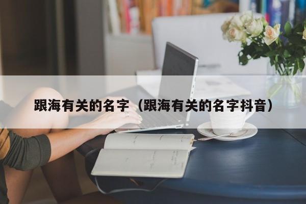 跟海有关的名字（跟海有关的名字抖音）