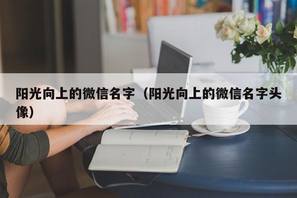 阳光向上的微信名字（阳光向上的微信名字头像）