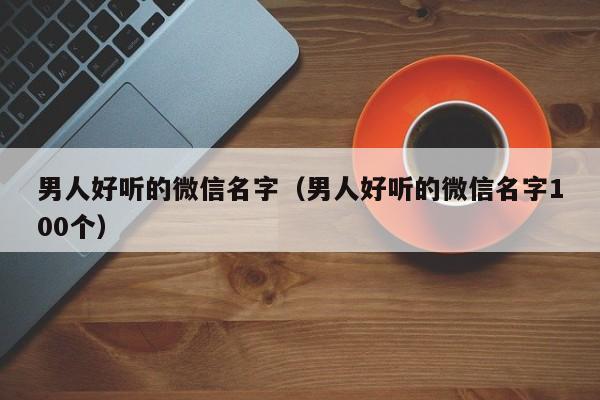 男人好听的微信名字（男人好听的微信名字100个）