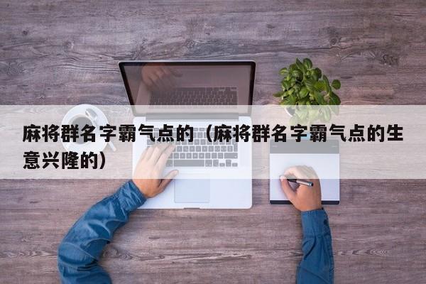 麻将群名字霸气点的（麻将群名字霸气点的生意兴隆的）