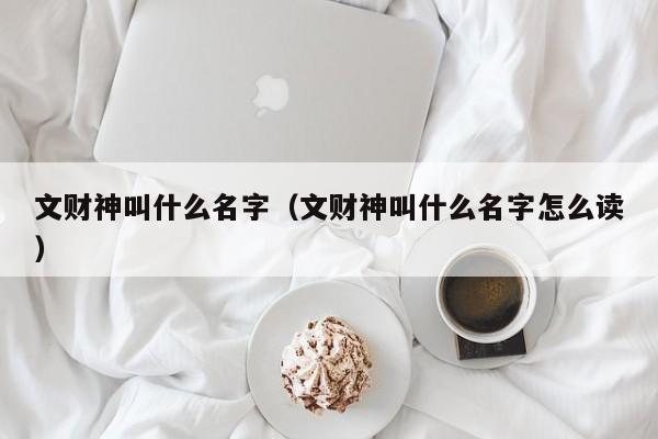 文财神叫什么名字（文财神叫什么名字怎么读）