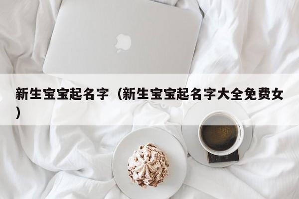 新生宝宝起名字（新生宝宝起名字大全免费女）