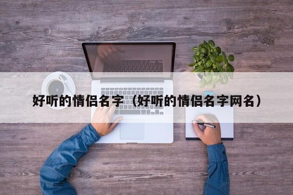 好听的情侣名字（好听的情侣名字网名）