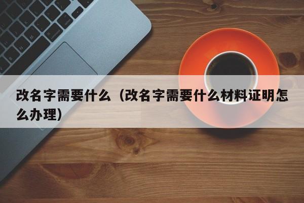改名字需要什么（改名字需要什么材料证明怎么办理）