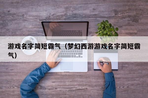 游戏名字简短霸气（梦幻西游游戏名字简短霸气）