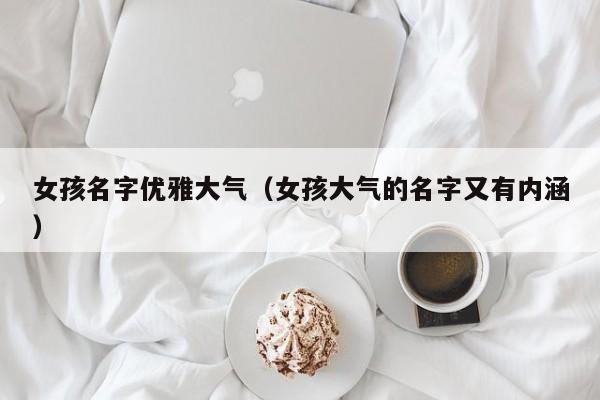 女孩名字优雅大气（女孩大气的名字又有内涵）