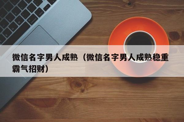 微信名字男人成熟（微信名字男人成熟稳重 霸气招财）