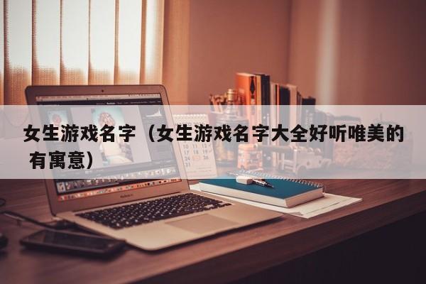 女生游戏名字（女生游戏名字大全好听唯美的 有寓意）