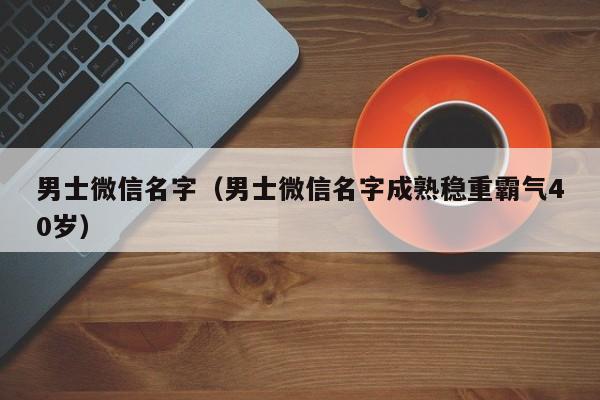 男士微信名字（男士微信名字成熟稳重霸气40岁）